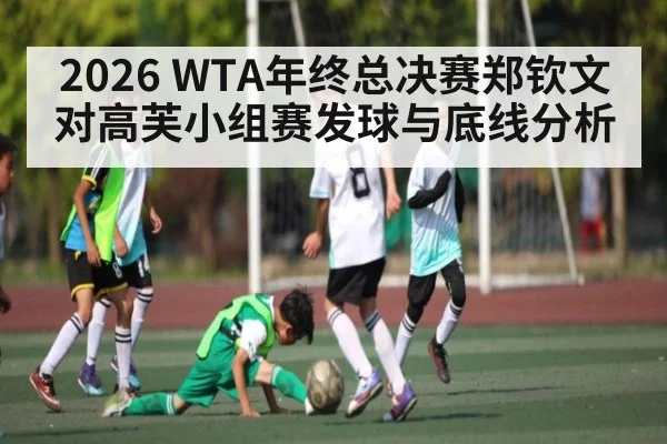 2026 WTA年终总决赛郑钦文对高芙小组赛发球与底线分析 - NG28
