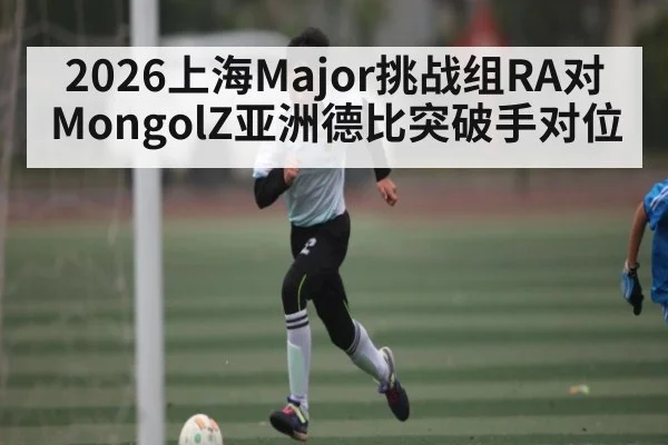 2026上海Major挑战组RA对MongolZ亚洲德比突破手对位 - NG28